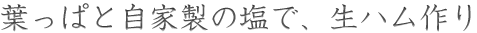葉っぱと自家製の塩で、生ハム作り