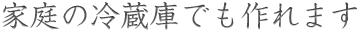 家庭の冷蔵庫でも作れます